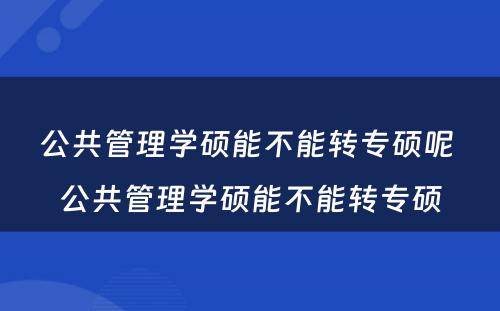 公共管理学硕能不能转专硕呢 公共管理学硕能不能转专硕