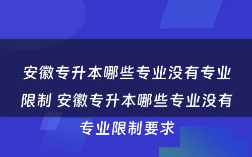 安徽专升本哪些专业没有专业限制 安徽专升本哪些专业没有专业限制要求