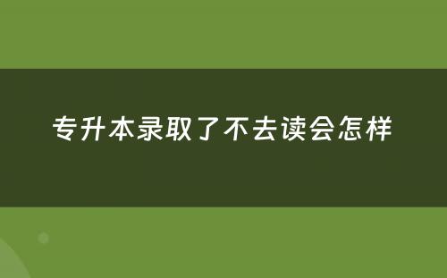专升本录取了不去读会怎样 