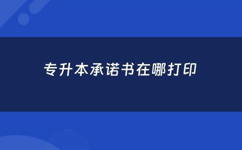 专升本承诺书在哪打印 