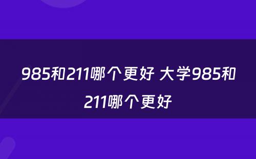 985和211哪个更好 大学985和211哪个更好
