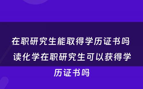 在职研究生能取得学历证书吗 读化学在职研究生可以获得学历证书吗