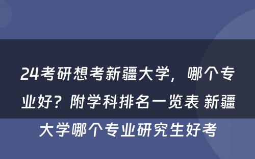 24考研想考新疆大学，哪个专业好？附学科排名一览表 新疆大学哪个专业研究生好考