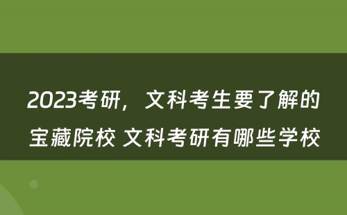 2023考研，文科考生要了解的宝藏院校 文科考研有哪些学校