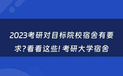 2023考研对目标院校宿舍有要求?看看这些! 考研大学宿舍
