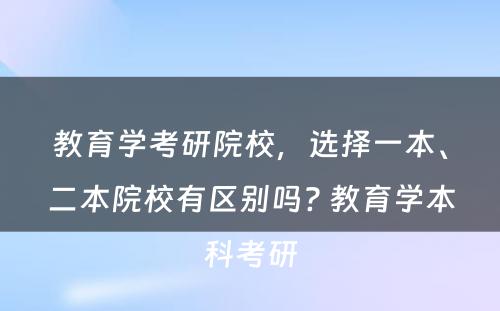 教育学考研院校，选择一本、二本院校有区别吗? 教育学本科考研