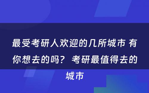 最受考研人欢迎的几所城市 有你想去的吗？ 考研最值得去的城市