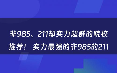 非985、211却实力超群的院校推荐！ 实力最强的非985的211