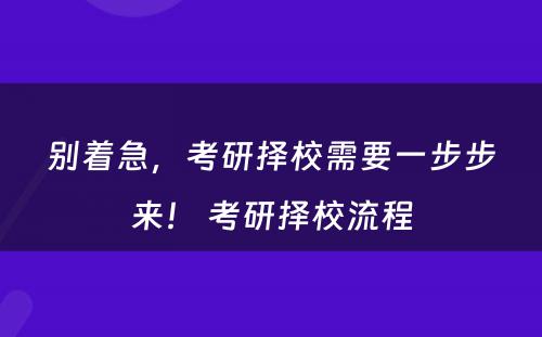 别着急，考研择校需要一步步来！ 考研择校流程