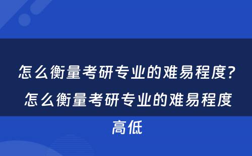 怎么衡量考研专业的难易程度？ 怎么衡量考研专业的难易程度高低