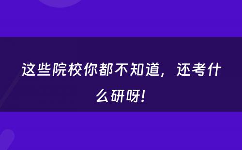 这些院校你都不知道，还考什么研呀! 