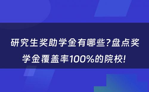 研究生奖助学金有哪些?盘点奖学金覆盖率100%的院校! 