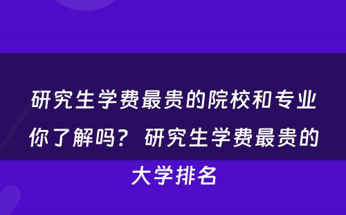 研究生学费最贵的院校和专业你了解吗？ 研究生学费最贵的大学排名