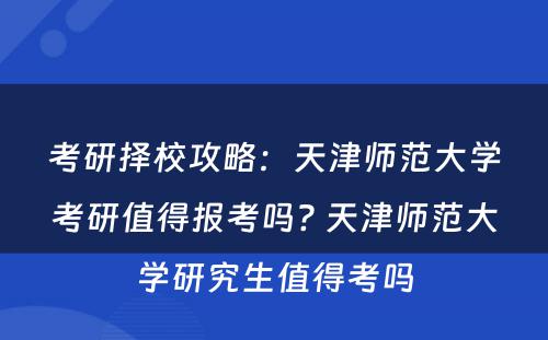 考研择校攻略：天津师范大学考研值得报考吗? 天津师范大学研究生值得考吗