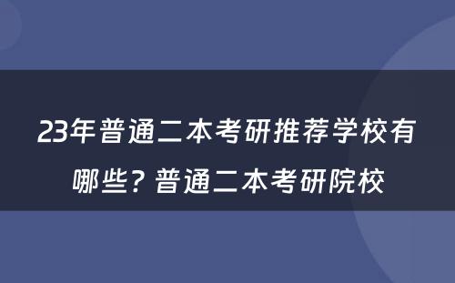 23年普通二本考研推荐学校有哪些? 普通二本考研院校