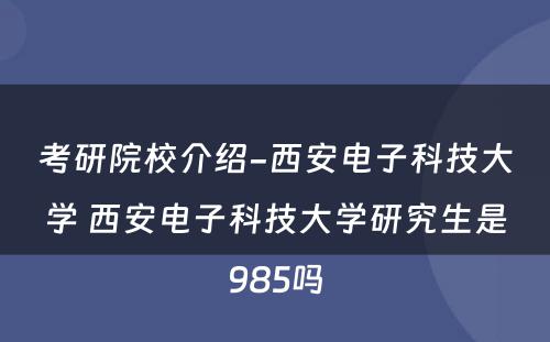 考研院校介绍-西安电子科技大学 西安电子科技大学研究生是985吗