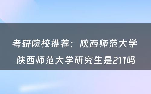 考研院校推荐：陕西师范大学 陕西师范大学研究生是211吗