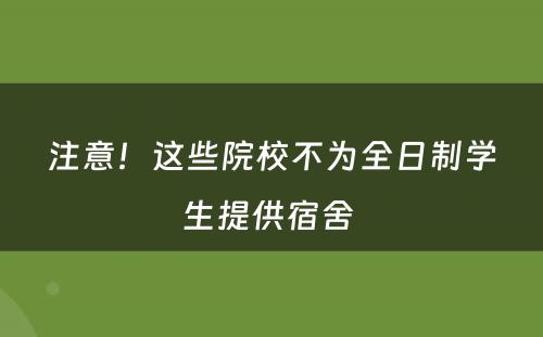 注意！这些院校不为全日制学生提供宿舍 