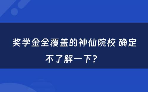 奖学金全覆盖的神仙院校 确定不了解一下？ 