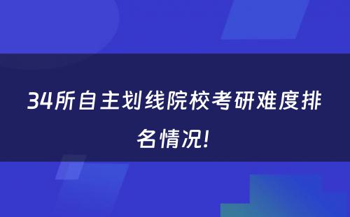 34所自主划线院校考研难度排名情况! 