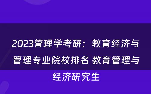2023管理学考研：教育经济与管理专业院校排名 教育管理与经济研究生