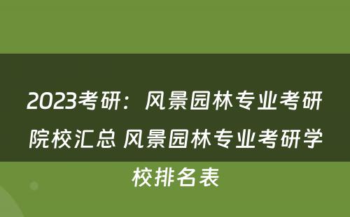 2023考研：风景园林专业考研院校汇总 风景园林专业考研学校排名表