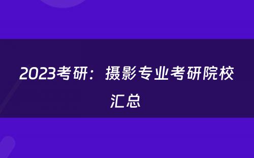 2023考研：摄影专业考研院校汇总 