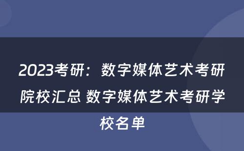 2023考研：数字媒体艺术考研院校汇总 数字媒体艺术考研学校名单