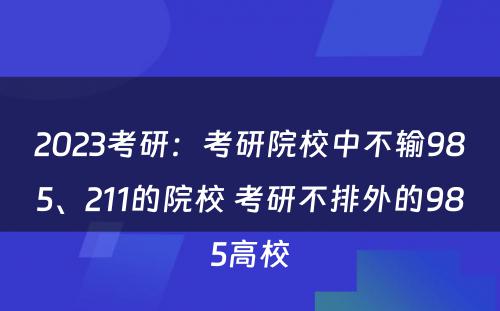2023考研：考研院校中不输985、211的院校 考研不排外的985高校
