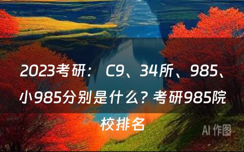 2023考研： C9、34所、985、小985分别是什么? 考研985院校排名