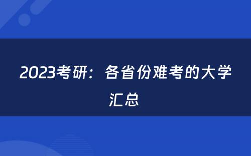 2023考研：各省份难考的大学汇总 