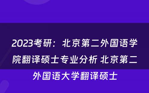 2023考研：北京第二外国语学院翻译硕士专业分析 北京第二外国语大学翻译硕士