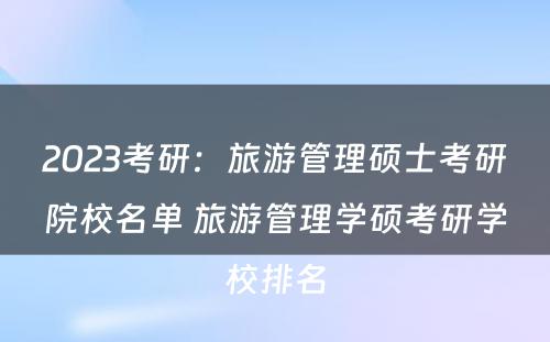 2023考研：旅游管理硕士考研院校名单 旅游管理学硕考研学校排名