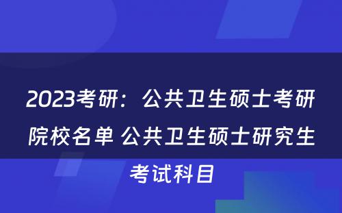 2023考研：公共卫生硕士考研院校名单 公共卫生硕士研究生考试科目