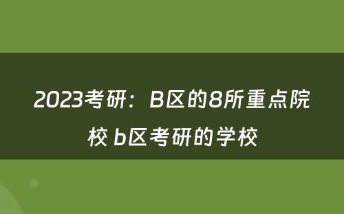 2023考研：B区的8所重点院校 b区考研的学校