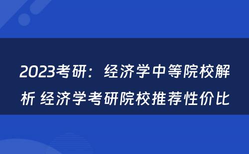 2023考研：经济学中等院校解析 经济学考研院校推荐性价比