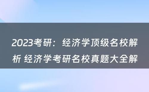 2023考研：经济学顶级名校解析 经济学考研名校真题大全解