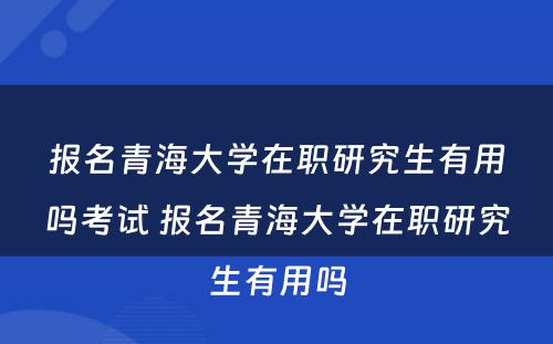 报名青海大学在职研究生有用吗考试 报名青海大学在职研究生有用吗