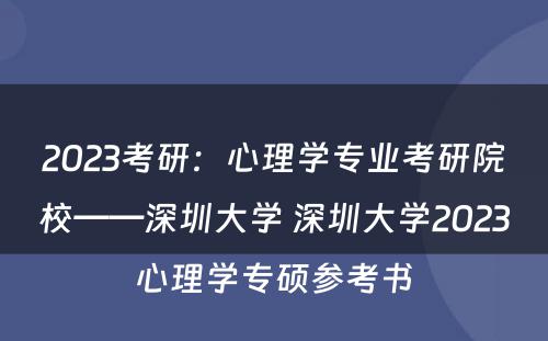 2023考研:心理学专业考研院校——深圳大学 深圳大学2023心理学专硕参考书