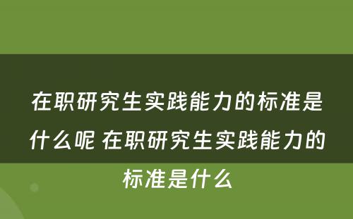 在职研究生实践能力的标准是什么呢 在职研究生实践能力的标准是什么