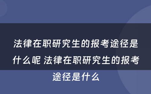 法律在职研究生的报考途径是什么呢 法律在职研究生的报考途径是什么