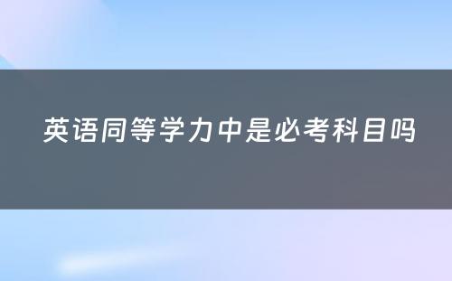  英语同等学力中是必考科目吗