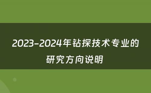 2023-2024年钻探技术专业的研究方向说明 