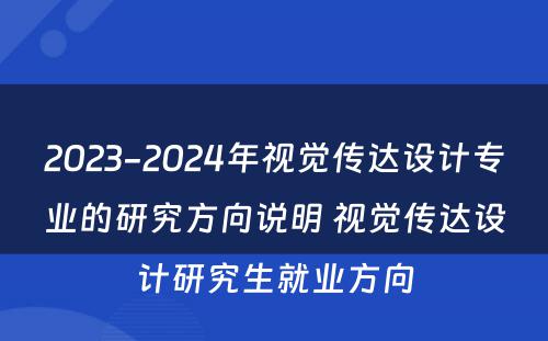 2023-2024年视觉传达设计专业的研究方向说明 视觉传达设计研究生就业方向