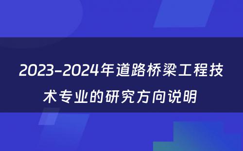 2023-2024年道路桥梁工程技术专业的研究方向说明 
