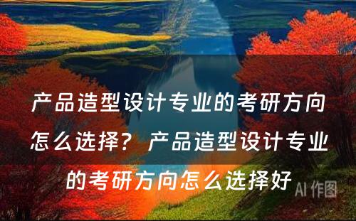 产品造型设计专业的考研方向怎么选择？ 产品造型设计专业的考研方向怎么选择好