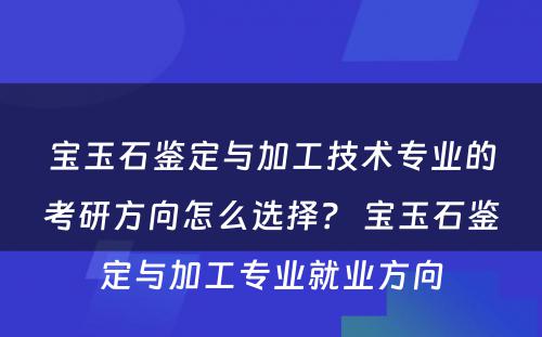 宝玉石鉴定与加工技术专业的考研方向怎么选择？ 宝玉石鉴定与加工专业就业方向