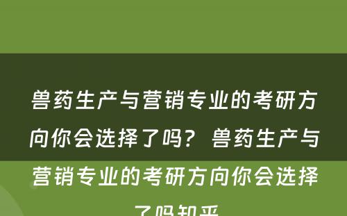 兽药生产与营销专业的考研方向你会选择了吗？ 兽药生产与营销专业的考研方向你会选择了吗知乎