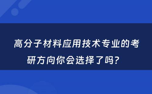 高分子材料应用技术专业的考研方向你会选择了吗？ 