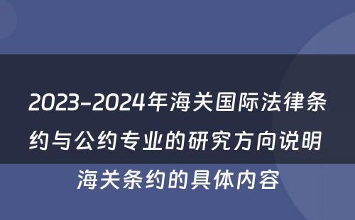 2023-2024年海关国际法律条约与公约专业的研究方向说明 海关条约的具体内容